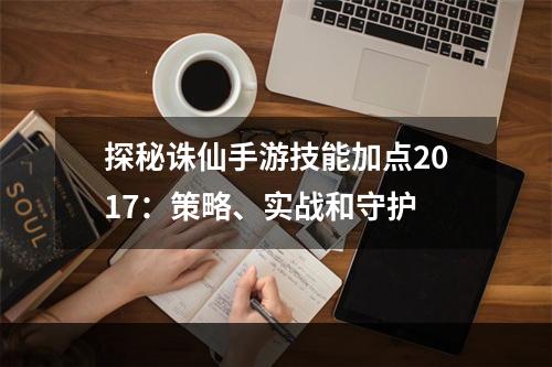 探秘诛仙手游技能加点2017：策略、实战和守护