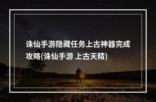 诛仙手游隐藏任务上古神器完成攻略(诛仙手游 上古天精)