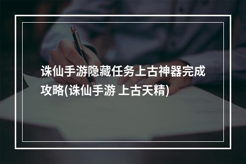 诛仙手游隐藏任务上古神器完成攻略(诛仙手游 上古天精)