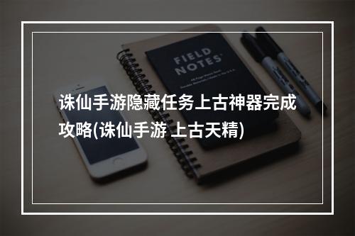 诛仙手游隐藏任务上古神器完成攻略(诛仙手游 上古天精)