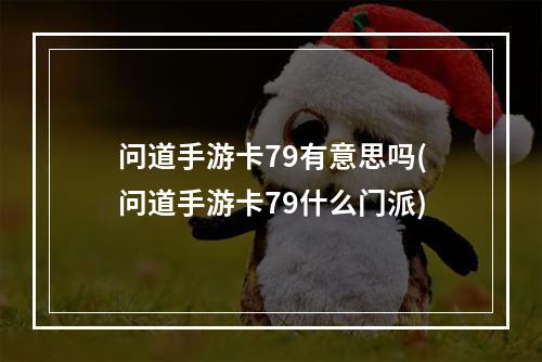 问道手游卡79有意思吗(问道手游卡79什么门派)