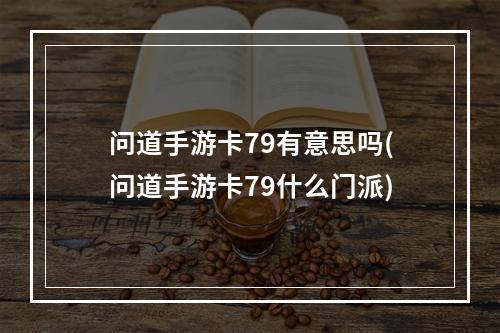 问道手游卡79有意思吗(问道手游卡79什么门派)