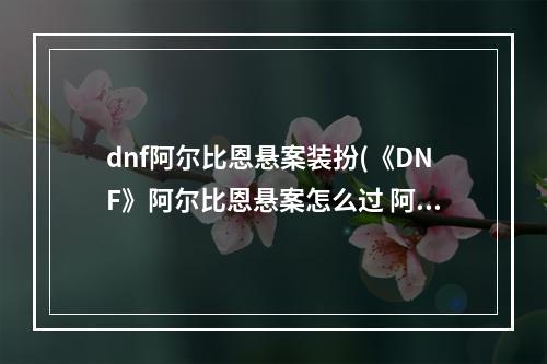 dnf阿尔比恩悬案装扮(《DNF》阿尔比恩悬案怎么过 阿尔比恩悬案线索寻找方法  )