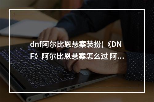 dnf阿尔比恩悬案装扮(《DNF》阿尔比恩悬案怎么过 阿尔比恩悬案线索寻找方法  )