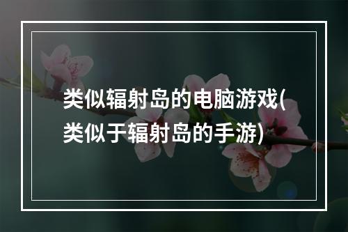 类似辐射岛的电脑游戏(类似于辐射岛的手游)