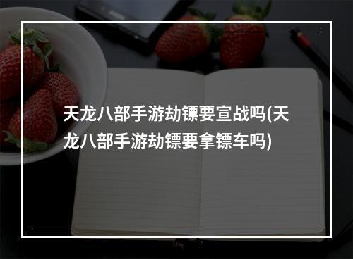 天龙八部手游劫镖要宣战吗(天龙八部手游劫镖要拿镖车吗)