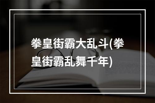 拳皇街霸大乱斗(拳皇街霸乱舞千年)