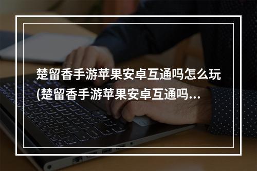 楚留香手游苹果安卓互通吗怎么玩(楚留香手游苹果安卓互通吗)