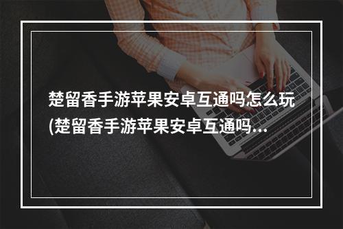 楚留香手游苹果安卓互通吗怎么玩(楚留香手游苹果安卓互通吗)