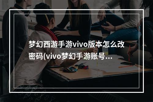 梦幻西游手游vivo版本怎么改密码(vivo梦幻手游账号密码)