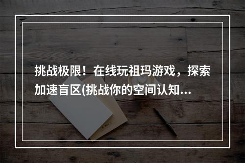 挑战极限！在线玩祖玛游戏，探索加速盲区(挑战你的空间认知力量)