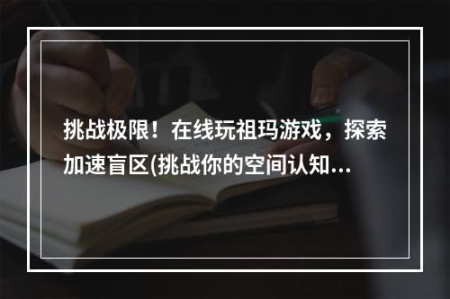 挑战极限！在线玩祖玛游戏，探索加速盲区(挑战你的空间认知力量)