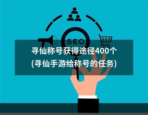 寻仙称号获得途径400个(寻仙手游给称号的任务)