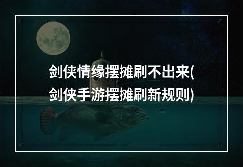 剑侠情缘摆摊刷不出来(剑侠手游摆摊刷新规则)