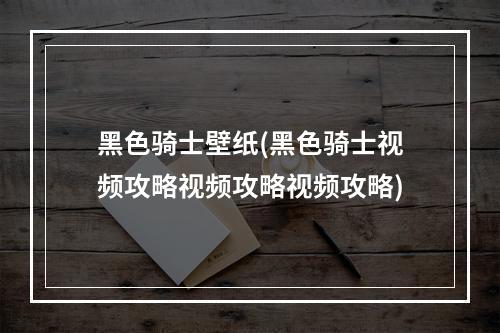 黑色骑士壁纸(黑色骑士视频攻略视频攻略视频攻略)