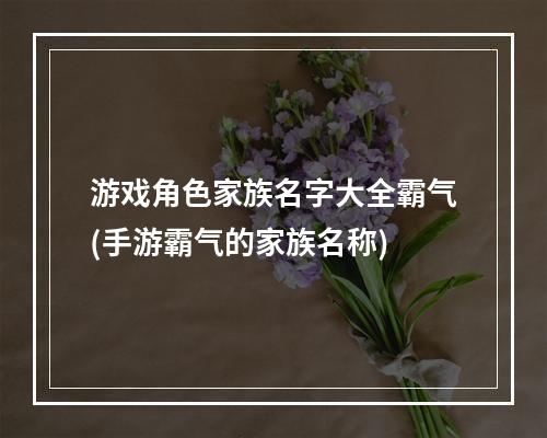 游戏角色家族名字大全霸气(手游霸气的家族名称)