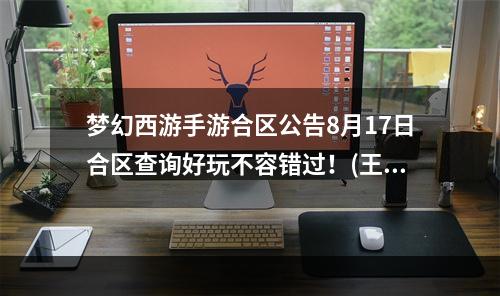 梦幻西游手游合区公告8月17日合区查询好玩不容错过！(王者归来，再创辉煌)