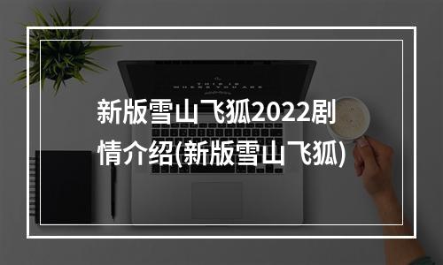 新版雪山飞狐2022剧情介绍(新版雪山飞狐)