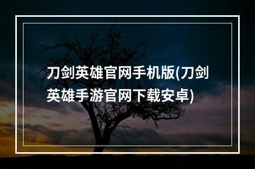 刀剑英雄官网手机版(刀剑英雄手游官网下载安卓)