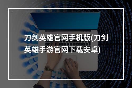 刀剑英雄官网手机版(刀剑英雄手游官网下载安卓)