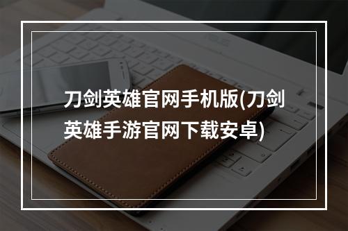 刀剑英雄官网手机版(刀剑英雄手游官网下载安卓)