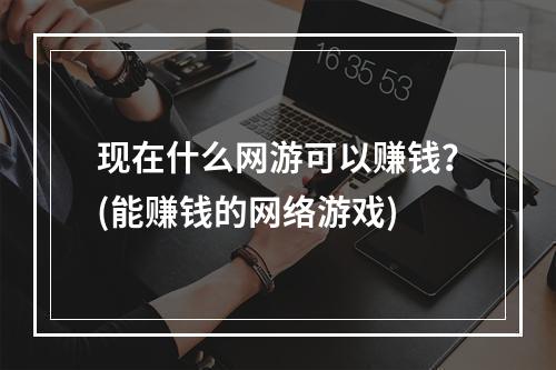 现在什么网游可以赚钱？(能赚钱的网络游戏)