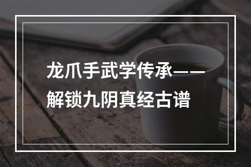 龙爪手武学传承——解锁九阴真经古谱