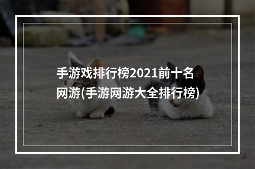 手游戏排行榜2021前十名网游(手游网游大全排行榜)