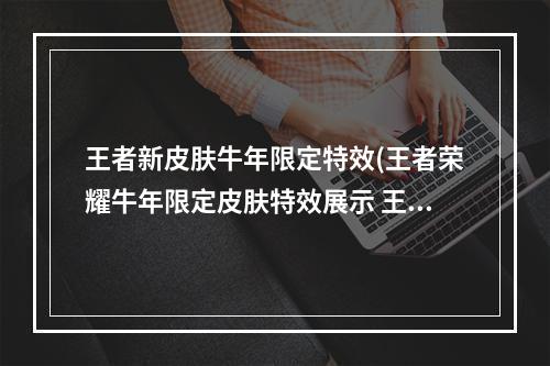 王者新皮肤牛年限定特效(王者荣耀牛年限定皮肤特效展示 王者荣耀天文志瑞象)