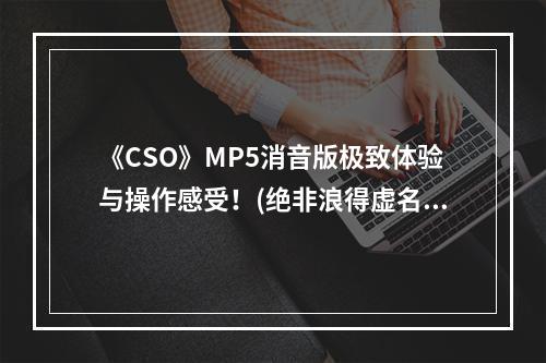 《CSO》MP5消音版极致体验与操作感受！(绝非浪得虚名)(玩转《CSO》MP5消音版枪械爱好者的必备选择！(详尽测评))