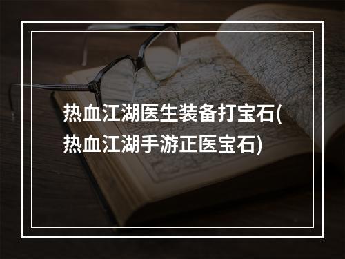 热血江湖医生装备打宝石(热血江湖手游正医宝石)