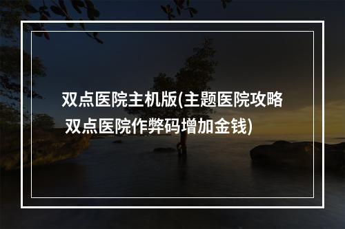 双点医院主机版(主题医院攻略 双点医院作弊码增加金钱)