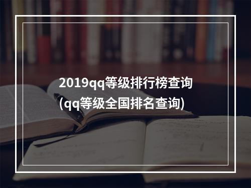 2019qq等级排行榜查询(qq等级全国排名查询)