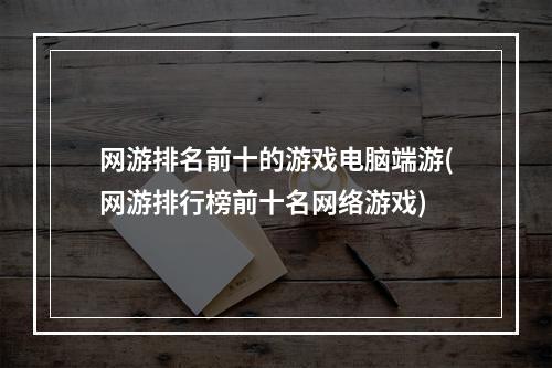 网游排名前十的游戏电脑端游(网游排行榜前十名网络游戏)