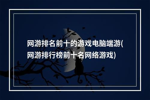 网游排名前十的游戏电脑端游(网游排行榜前十名网络游戏)