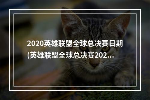 2020英雄联盟全球总决赛日期(英雄联盟全球总决赛2020事件活动内容 lol全球总决赛)