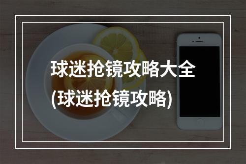 球迷抢镜攻略大全(球迷抢镜攻略)