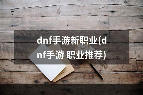 dnf手游新职业(dnf手游 职业推荐)