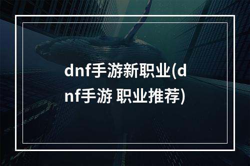 dnf手游新职业(dnf手游 职业推荐)