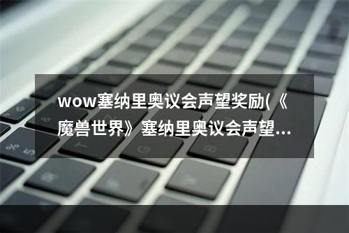 wow塞纳里奥议会声望奖励(《魔兽世界》塞纳里奥议会声望怎么刷 塞纳里奥议会声望)