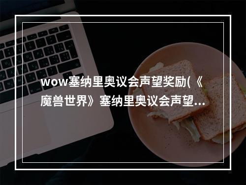 wow塞纳里奥议会声望奖励(《魔兽世界》塞纳里奥议会声望怎么刷 塞纳里奥议会声望)