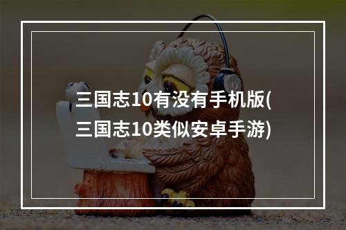 三国志10有没有手机版(三国志10类似安卓手游)