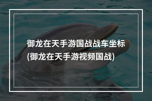 御龙在天手游国战战车坐标(御龙在天手游视频国战)