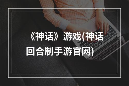 《神话》游戏(神话回合制手游官网)