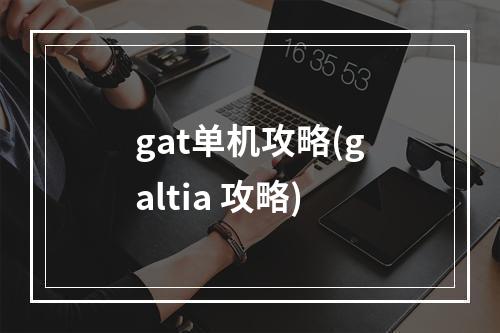 gat单机攻略(galtia 攻略)