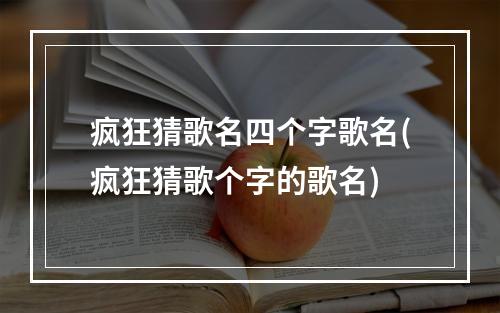 疯狂猜歌名四个字歌名(疯狂猜歌个字的歌名)