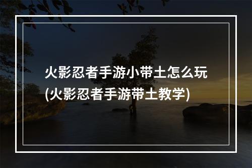 火影忍者手游小带土怎么玩(火影忍者手游带土教学)