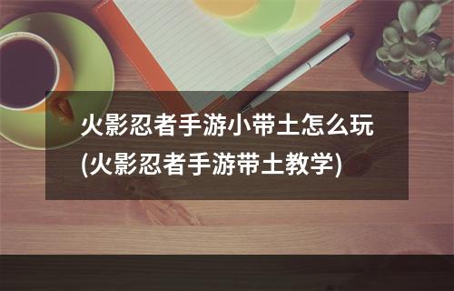 火影忍者手游小带土怎么玩(火影忍者手游带土教学)