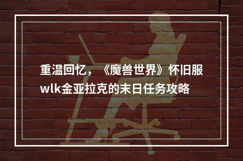 重温回忆，《魔兽世界》怀旧服wlk金亚拉克的末日任务攻略