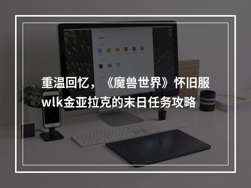 重温回忆，《魔兽世界》怀旧服wlk金亚拉克的末日任务攻略